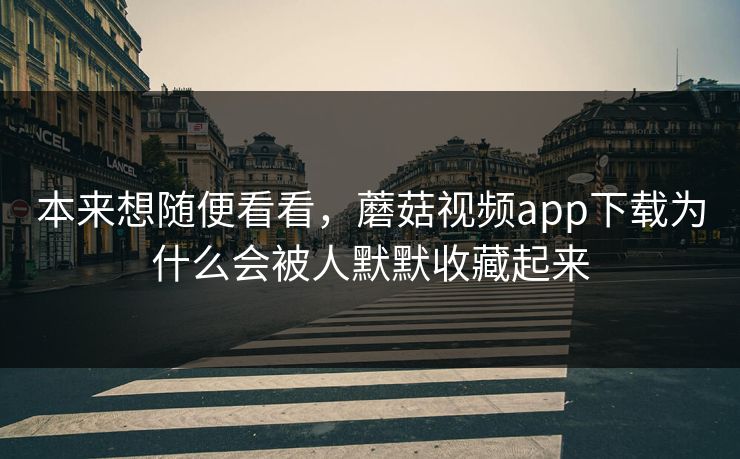 本来想随便看看，蘑菇视频app下载为什么会被人默默收藏起来