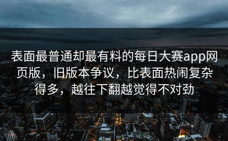 表面最普通却最有料的每日大赛app网页版，旧版本争议，比表面热闹复杂得多，越往下翻越觉得不对劲