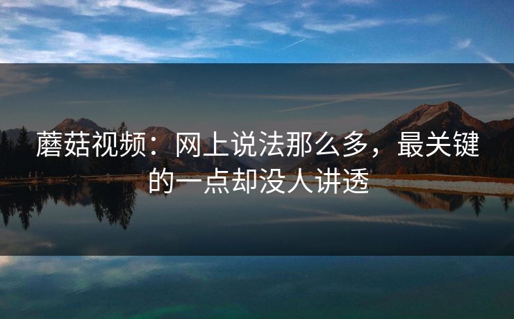 蘑菇视频：网上说法那么多，最关键的一点却没人讲透