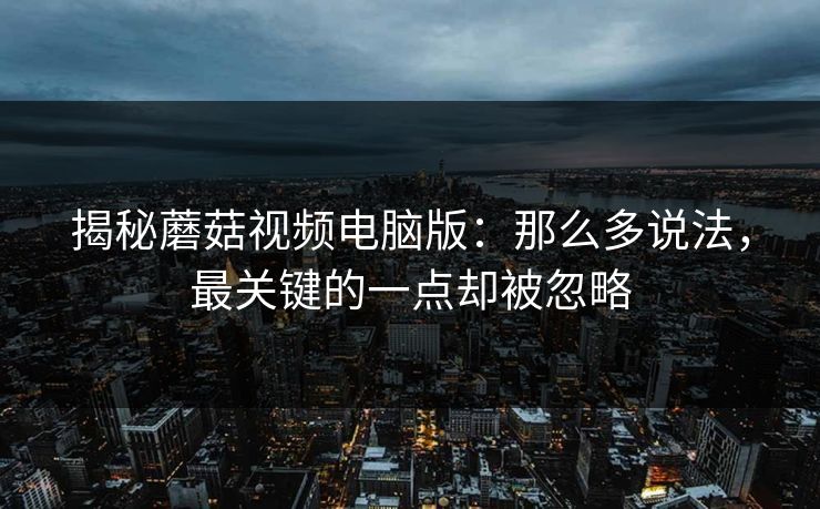 揭秘蘑菇视频电脑版：那么多说法，最关键的一点却被忽略