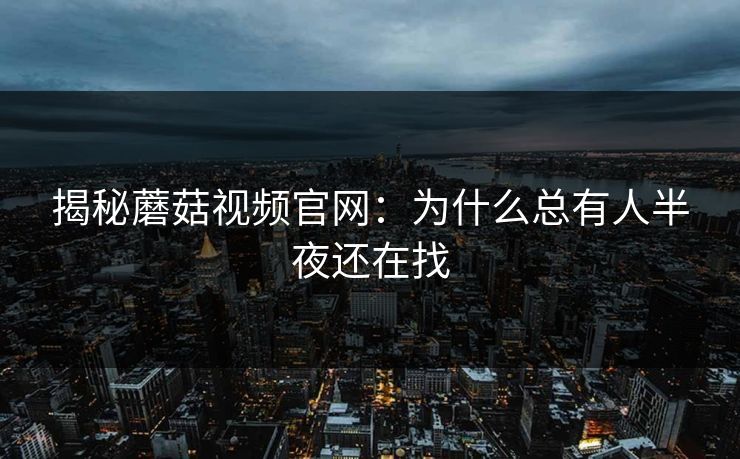 揭秘蘑菇视频官网：为什么总有人半夜还在找