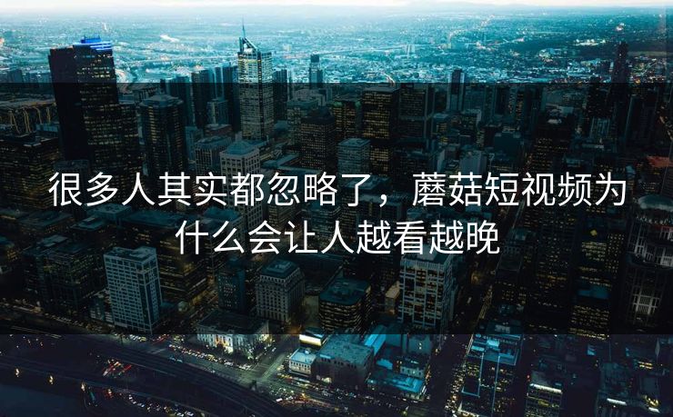 很多人其实都忽略了，蘑菇短视频为什么会让人越看越晚