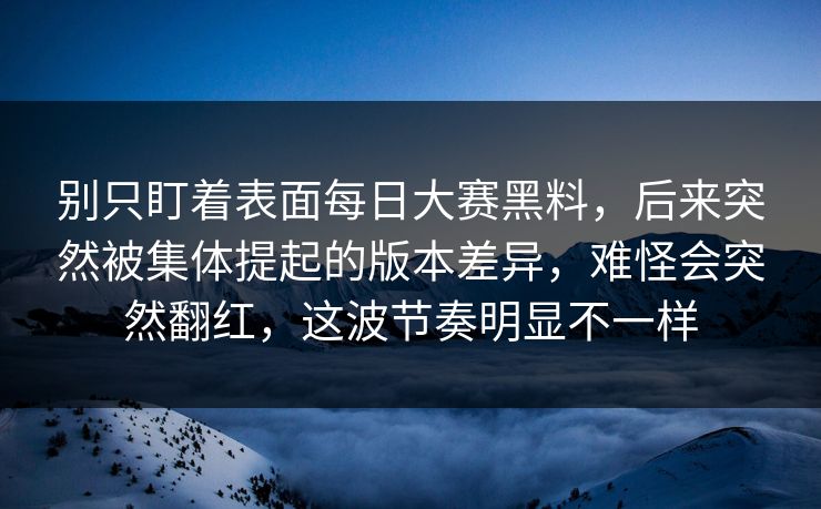 别只盯着表面每日大赛黑料，后来突然被集体提起的版本差异，难怪会突然翻红，这波节奏明显不一样