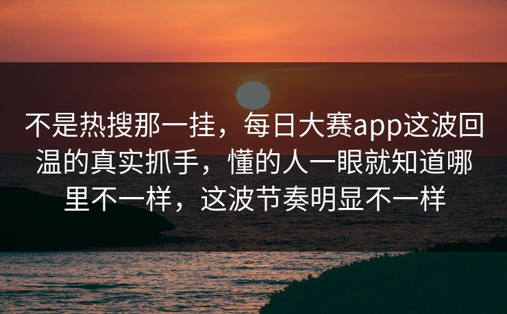 不是热搜那一挂，每日大赛app这波回温的真实抓手，懂的人一眼就知道哪里不一样，这波节奏明显不一样