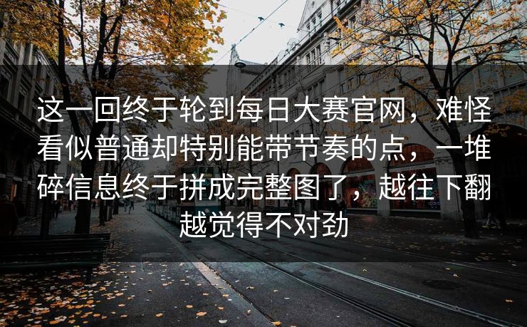 这一回终于轮到每日大赛官网，难怪看似普通却特别能带节奏的点，一堆碎信息终于拼成完整图了，越往下翻越觉得不对劲