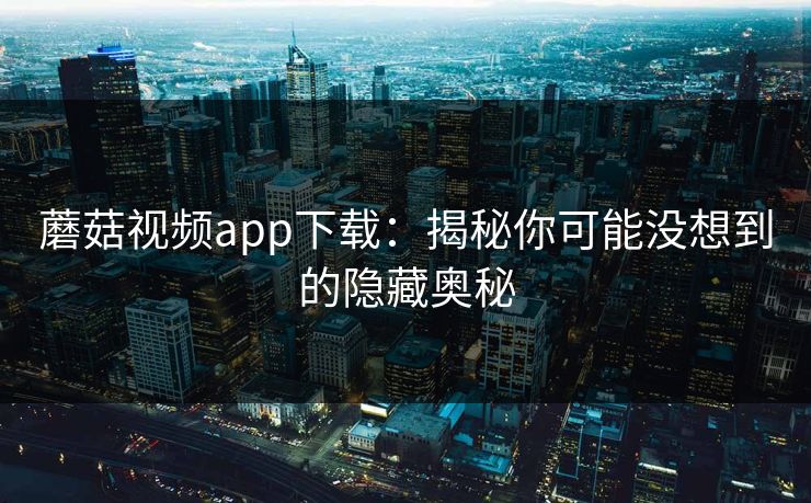 蘑菇视频app下载：揭秘你可能没想到的隐藏奥秘