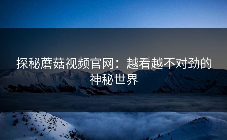 探秘蘑菇视频官网：越看越不对劲的神秘世界