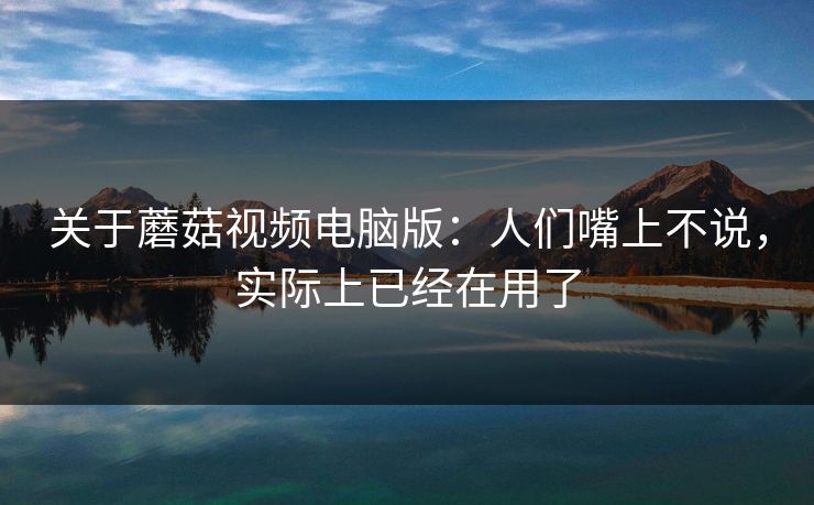 关于蘑菇视频电脑版：人们嘴上不说，实际上已经在用了