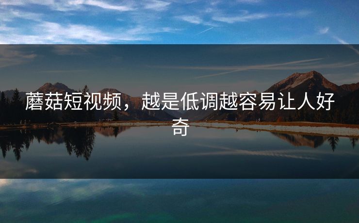 蘑菇短视频，越是低调越容易让人好奇