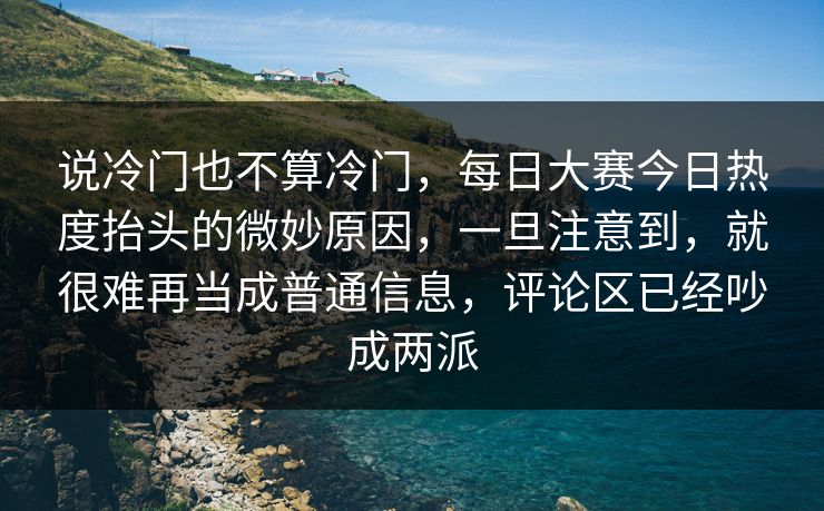 说冷门也不算冷门，每日大赛今日热度抬头的微妙原因，一旦注意到，就很难再当成普通信息，评论区已经吵成两派