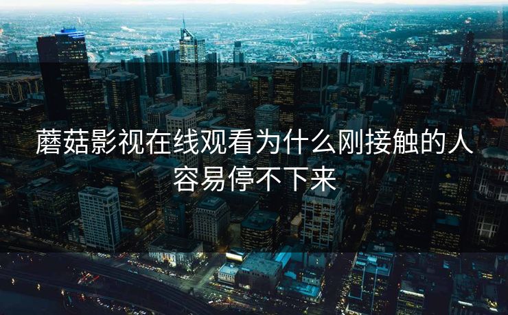 蘑菇影视在线观看为什么刚接触的人容易停不下来