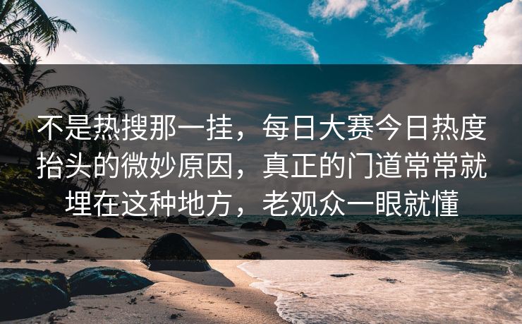 不是热搜那一挂，每日大赛今日热度抬头的微妙原因，真正的门道常常就埋在这种地方，老观众一眼就懂