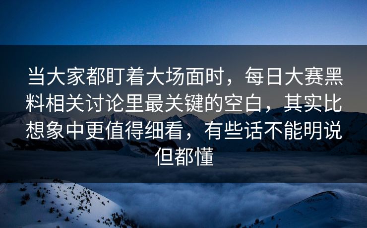 当大家都盯着大场面时，每日大赛黑料相关讨论里最关键的空白，其实比想象中更值得细看，有些话不能明说但都懂