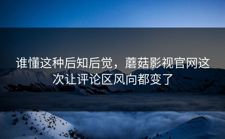 谁懂这种后知后觉，蘑菇影视官网这次让评论区风向都变了