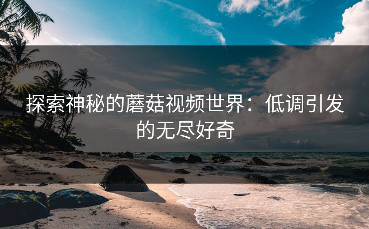 探索神秘的蘑菇视频世界：低调引发的无尽好奇