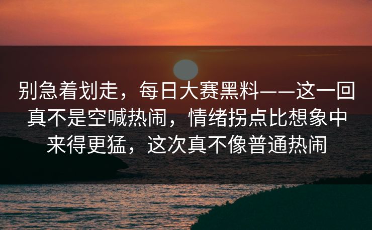 别急着划走,每日大赛黑料——这一回真不是空喊热闹,情绪拐点比想象中来得更猛,这次真不像普通热闹 别急着划走,每日大赛黑料——这一回真不是空喊热闹,情绪拐点比想象中来得更猛,这次真不像普通热闹