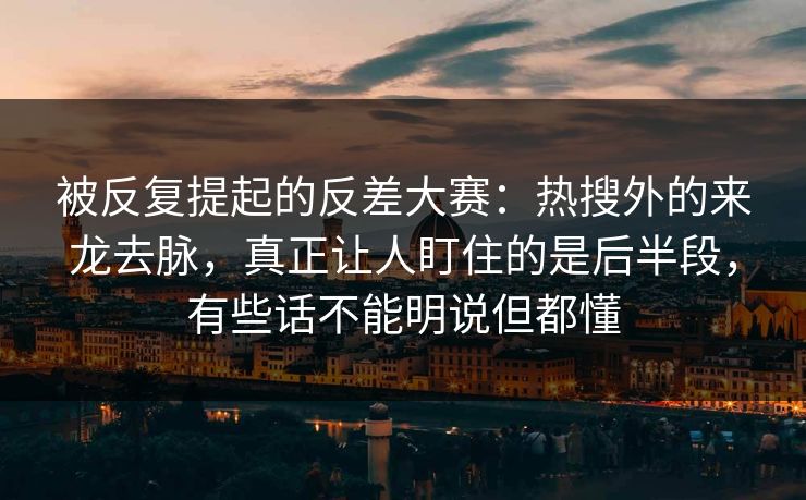 被反复提起的反差大赛：热搜外的来龙去脉，真正让人盯住的是后半段，有些话不能明说但都懂