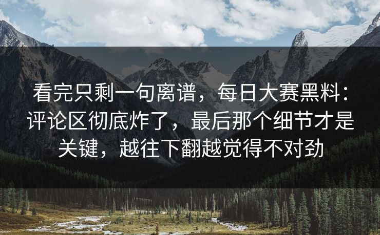 看完只剩一句离谱，每日大赛黑料：评论区彻底炸了，最后那个细节才是关键，越往下翻越觉得不对劲