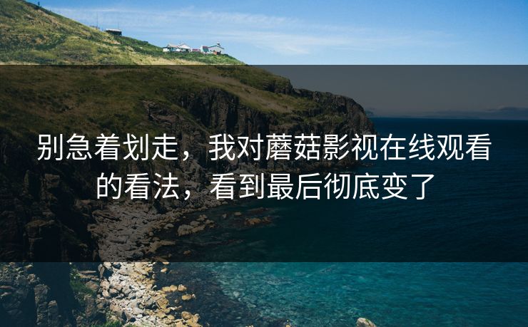 别急着划走，我对蘑菇影视在线观看的看法，看到最后彻底变了