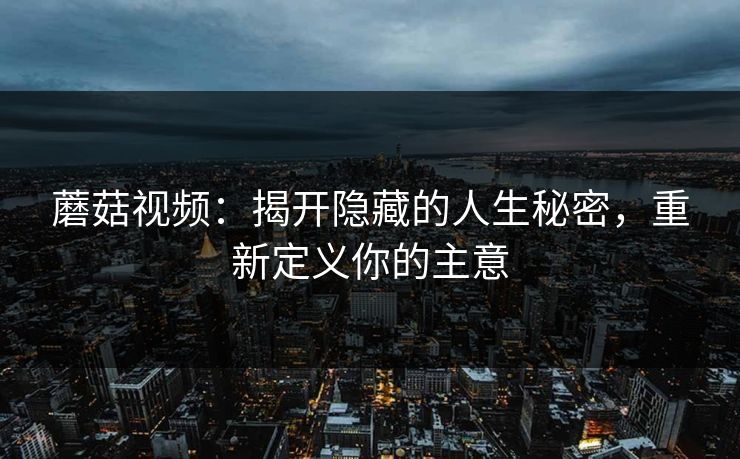 蘑菇视频：揭开隐藏的人生秘密，重新定义你的主意