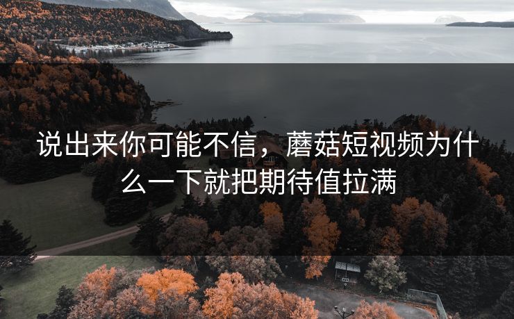 说出来你可能不信,蘑菇短视频为什么一下就把期待值拉满 说出来你可能不信,蘑菇短视频为什么一下就把期待值拉满