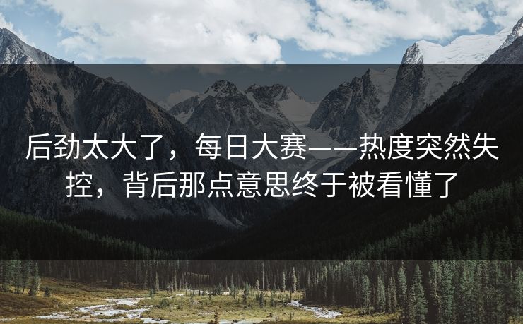 后劲太大了，每日大赛——热度突然失控，背后那点意思终于被看懂了