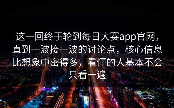 这一回终于轮到每日大赛app官网，直到一波接一波的讨论点，核心信息比想象中密得多，看懂的人基本不会只看一遍