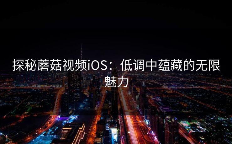 探秘蘑菇视频iOS：低调中蕴藏的无限魅力