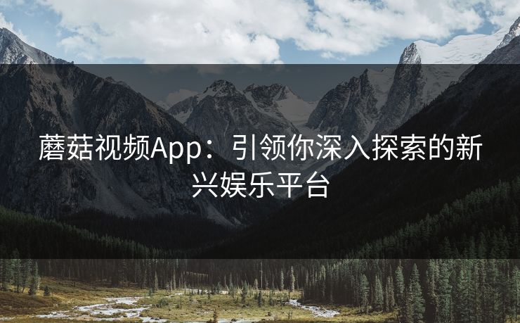 蘑菇视频App：引领你深入探索的新兴娱乐平台