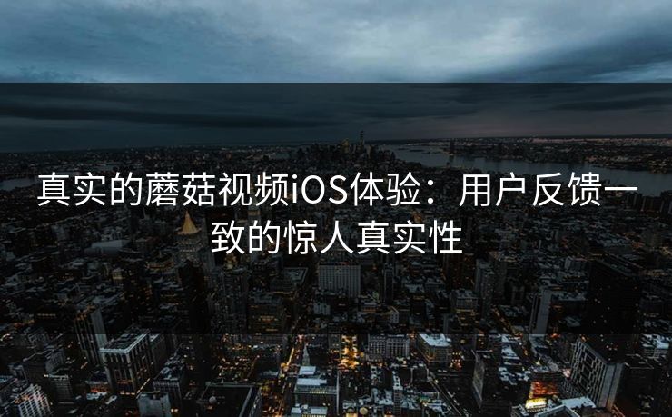 真实的蘑菇视频iOS体验：用户反馈一致的惊人真实性