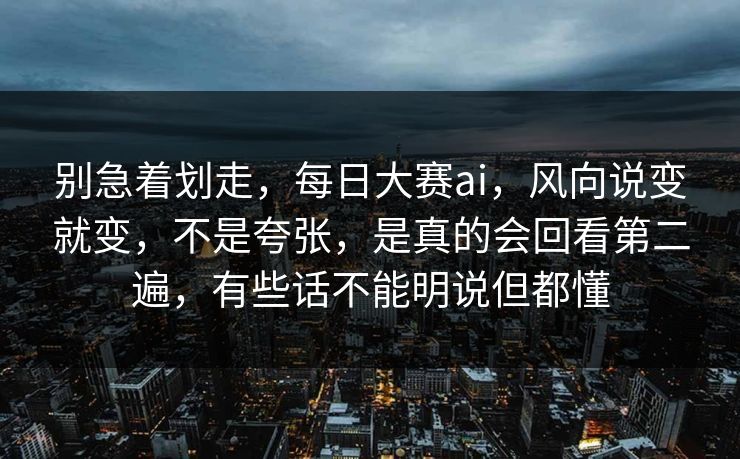别急着划走，每日大赛ai，风向说变就变，不是夸张，是真的会回看第二遍，有些话不能明说但都懂