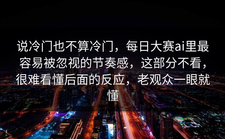 说冷门也不算冷门，每日大赛ai里最容易被忽视的节奏感，这部分不看，很难看懂后面的反应，老观众一眼就懂