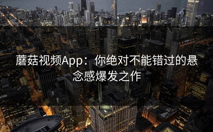 蘑菇视频App：你绝对不能错过的悬念感爆发之作
