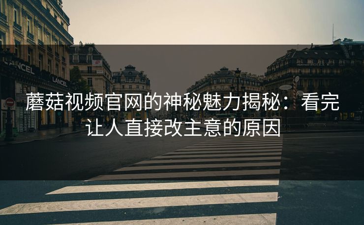 蘑菇视频官网的神秘魅力揭秘：看完让人直接改主意的原因