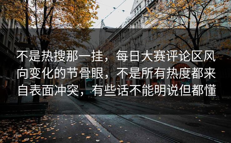 不是热搜那一挂，每日大赛评论区风向变化的节骨眼，不是所有热度都来自表面冲突，有些话不能明说但都懂