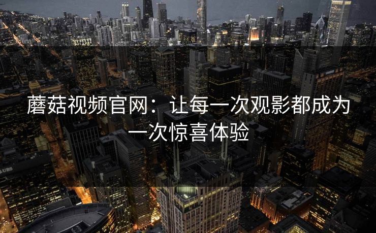 蘑菇视频官网:让每一次观影都成为一次惊喜体验 蘑菇视频官网:让每一次观影都成为一次惊喜体验