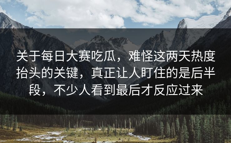 关于每日大赛吃瓜，难怪这两天热度抬头的关键，真正让人盯住的是后半段，不少人看到最后才反应过来