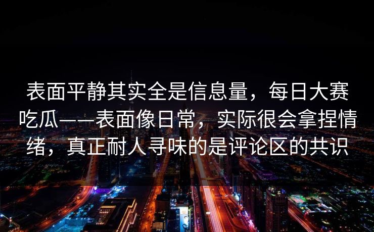 表面平静其实全是信息量，每日大赛吃瓜——表面像日常，实际很会拿捏情绪，真正耐人寻味的是评论区的共识