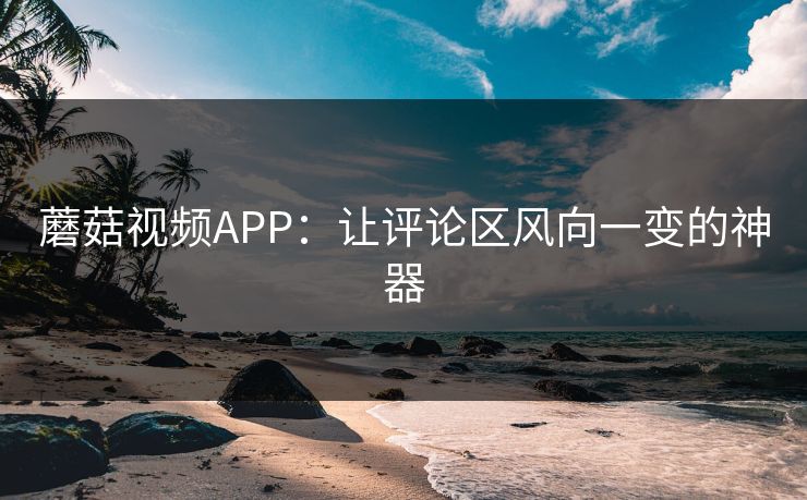 蘑菇视频APP：让评论区风向一变的神器
