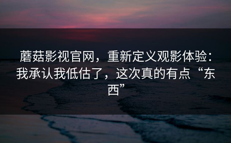 蘑菇影视官网,重新定义观影体验:我承认我低估了,这次真的有点“东西” 蘑菇影视官网,重新定义观影体验:我承认我低估了,这次真的有点“东西”