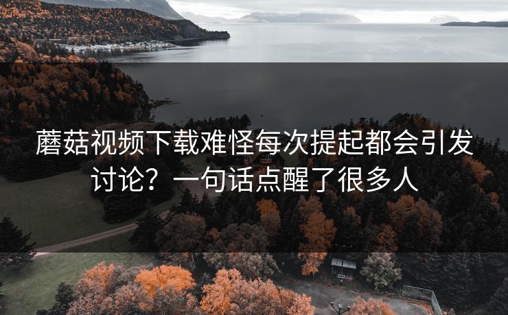 蘑菇视频下载难怪每次提起都会引发讨论？一句话点醒了很多人