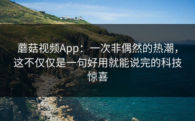蘑菇视频App：一次非偶然的热潮，这不仅仅是一句好用就能说完的科技惊喜