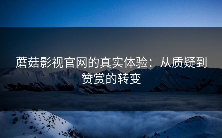蘑菇影视官网的真实体验：从质疑到赞赏的转变