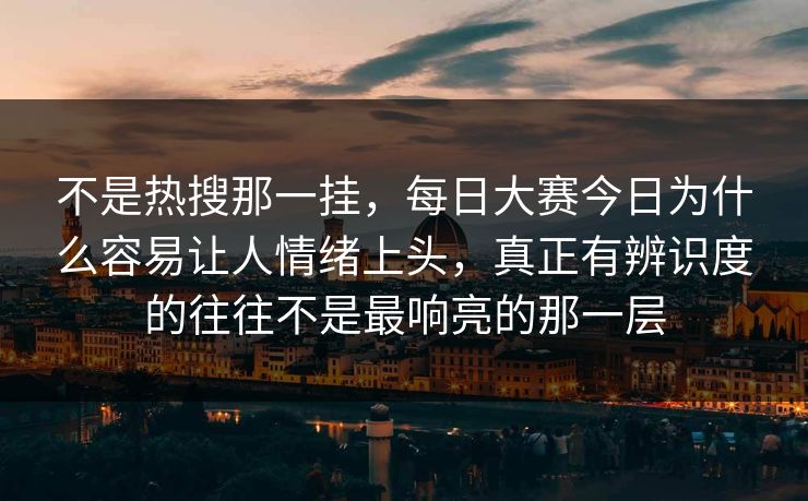 不是热搜那一挂，每日大赛今日为什么容易让人情绪上头，真正有辨识度的往往不是最响亮的那一层