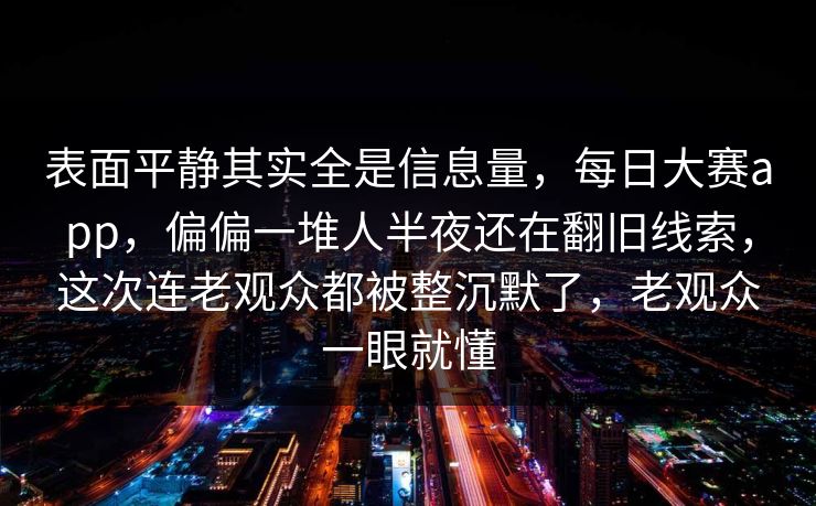 表面平静其实全是信息量，每日大赛app，偏偏一堆人半夜还在翻旧线索，这次连老观众都被整沉默了，老观众一眼就懂