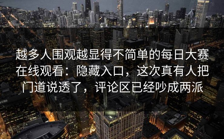 越多人围观越显得不简单的每日大赛在线观看：隐藏入口，这次真有人把门道说透了，评论区已经吵成两派