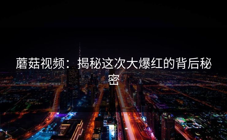 蘑菇视频：揭秘这次大爆红的背后秘密