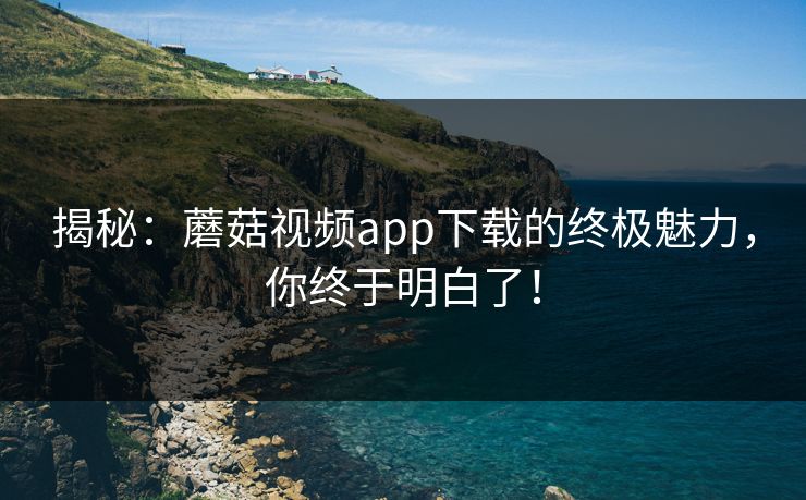 揭秘：蘑菇视频app下载的终极魅力，你终于明白了！