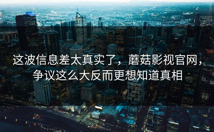 这波信息差太真实了，蘑菇影视官网，争议这么大反而更想知道真相
