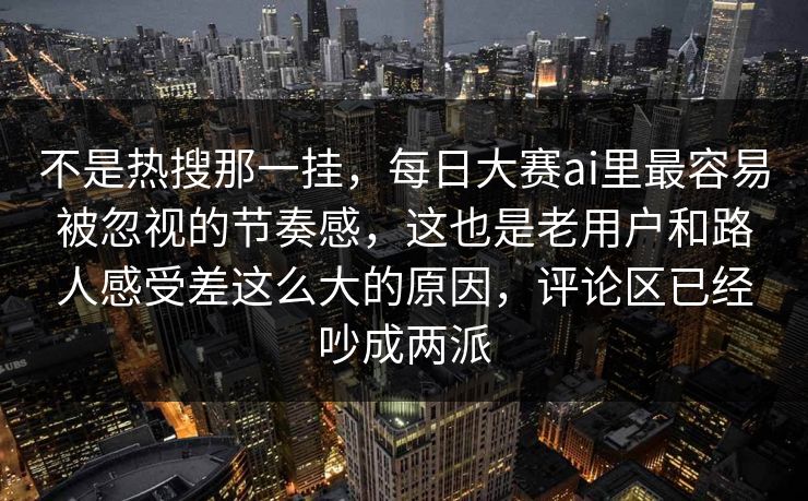 不是热搜那一挂，每日大赛ai里最容易被忽视的节奏感，这也是老用户和路人感受差这么大的原因，评论区已经吵成两派